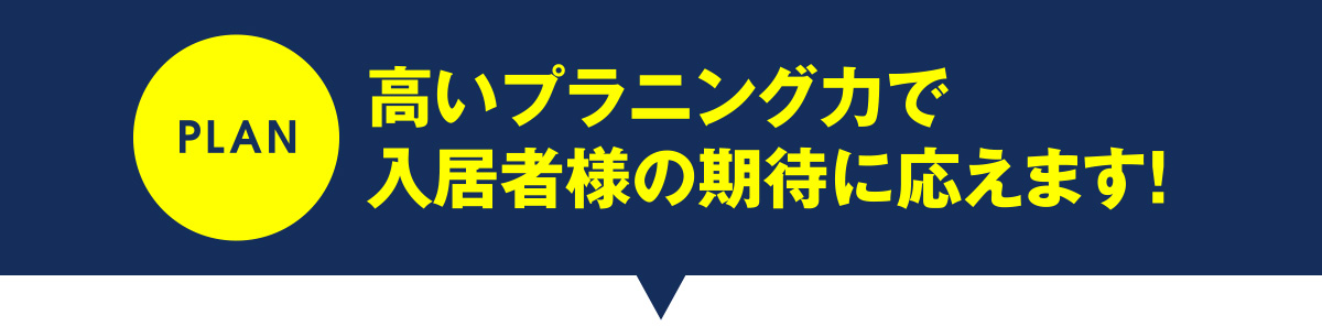 高いプランニング力で入居者様の期待に応えます！