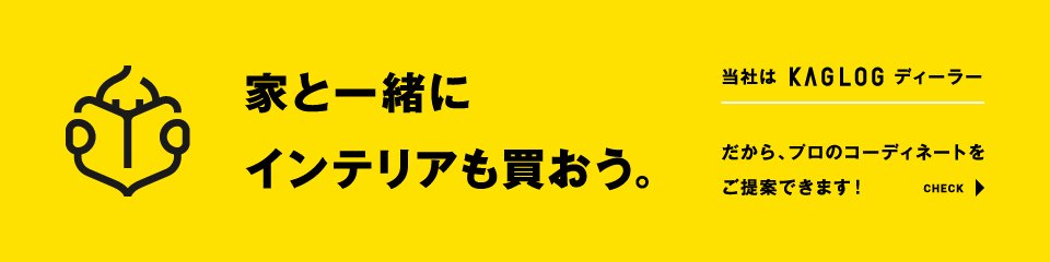 家と一緒にインテリアも買おう。｜KAGLOG